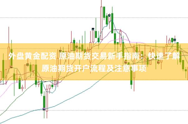 外盘黄金配资 原油期货交易新手指南：快速了解原油期货开户流程及注意事项