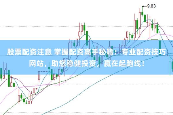 股票配资注意 掌握配资高手秘籍：专业配资技巧网站，助您稳健投资，赢在起跑线！