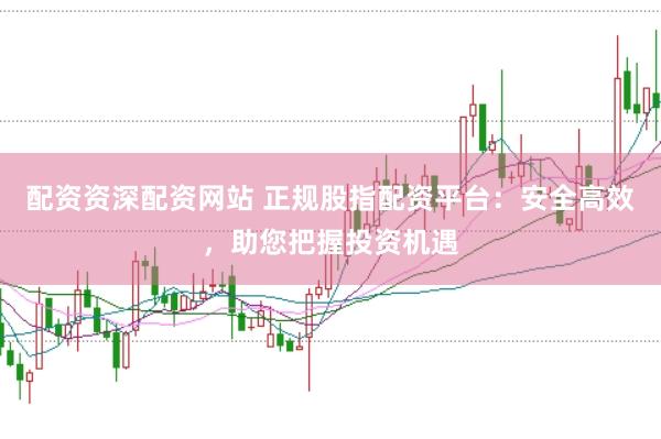 配资资深配资网站 正规股指配资平台：安全高效，助您把握投资机遇