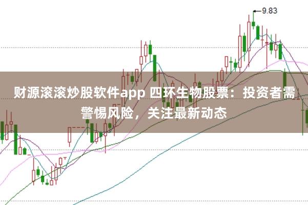 财源滚滚炒股软件app 四环生物股票：投资者需警惕风险，关注最新动态
