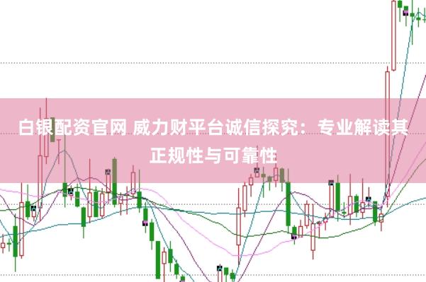 白银配资官网 威力财平台诚信探究：专业解读其正规性与可靠性
