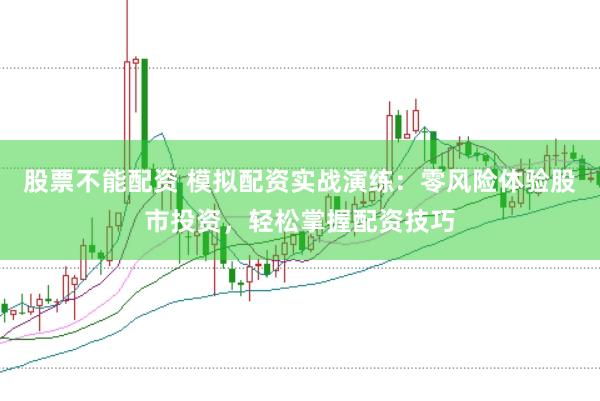 股票不能配资 模拟配资实战演练：零风险体验股市投资，轻松掌握配资技巧