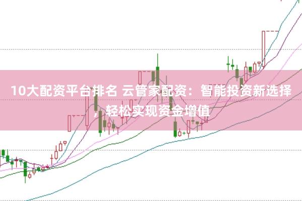 10大配资平台排名 云管家配资：智能投资新选择，轻松实现资金增值