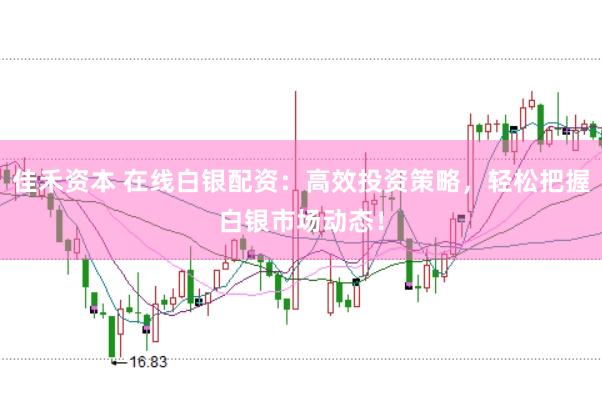 佳禾资本 在线白银配资：高效投资策略，轻松把握白银市场动态！