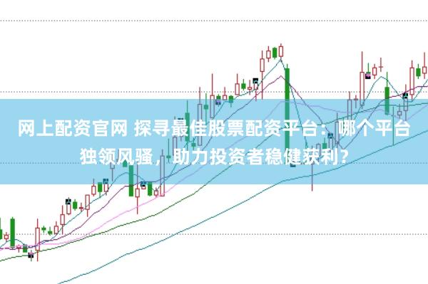 网上配资官网 探寻最佳股票配资平台：哪个平台独领风骚，助力投资者稳健获利？