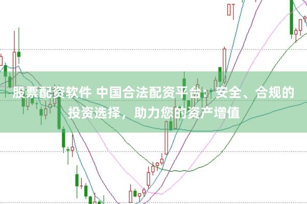股票配资软件 中国合法配资平台：安全、合规的投资选择，助力您的资产增值