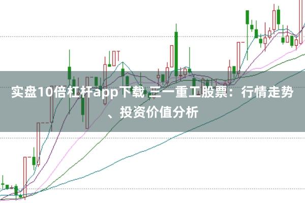 实盘10倍杠杆app下载 三一重工股票：行情走势、投资价值分析