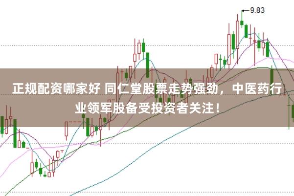正规配资哪家好 同仁堂股票走势强劲，中医药行业领军股备受投资者关注！