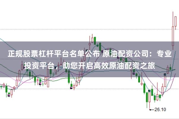 正规股票杠杆平台名单公布 原油配资公司：专业投资平台，助您开启高效原油配资之旅