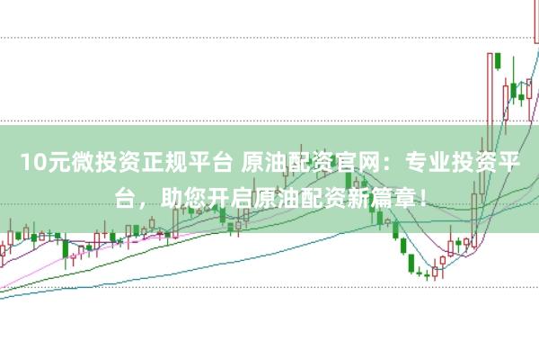 10元微投资正规平台 原油配资官网：专业投资平台，助您开启原油配资新篇章！