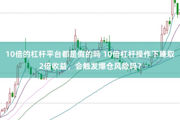 10倍的杠杆平台都是假的吗 10倍杠杆操作下赚取2倍收益，会触发爆仓风险吗？
