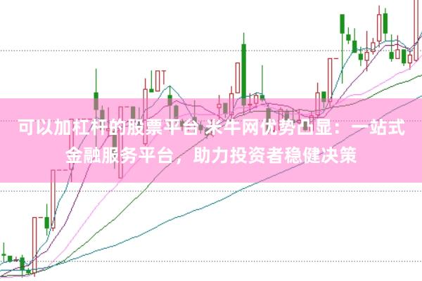 可以加杠杆的股票平台 米牛网优势凸显：一站式金融服务平台，助力投资者稳健决策