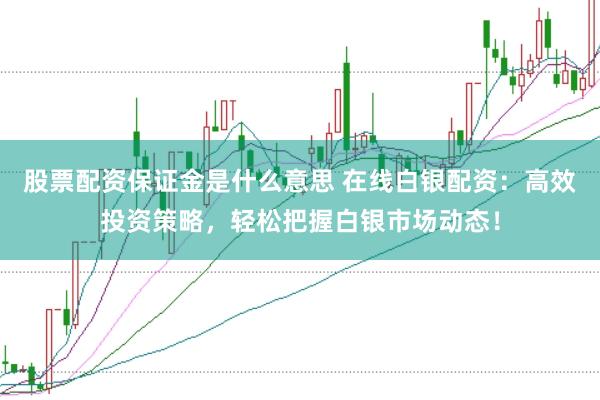 股票配资保证金是什么意思 在线白银配资：高效投资策略，轻松把握白银市场动态！