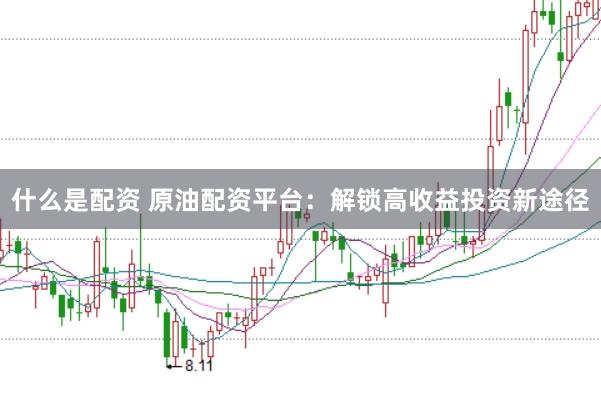 什么是配资 原油配资平台：解锁高收益投资新途径