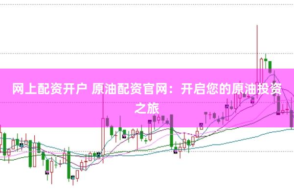 网上配资开户 原油配资官网：开启您的原油投资之旅