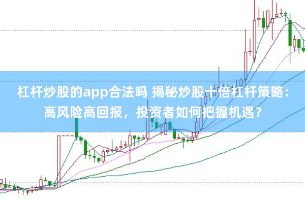 杠杆炒股的app合法吗 揭秘炒股十倍杠杆策略：高风险高回报，投资者如何把握机遇？