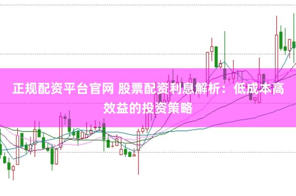 正规配资平台官网 股票配资利息解析：低成本高效益的投资策略