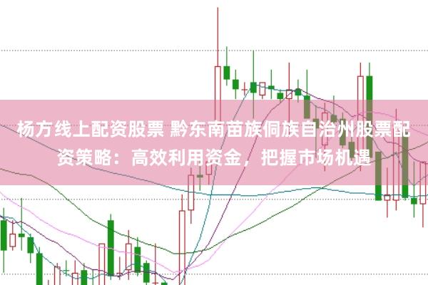 杨方线上配资股票 黔东南苗族侗族自治州股票配资策略：高效利用资金，把握市场机遇