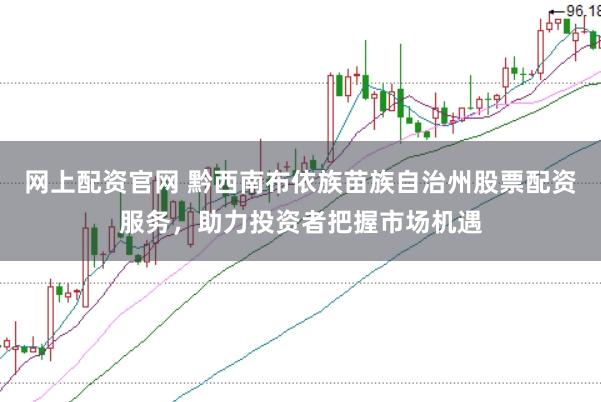 网上配资官网 黔西南布依族苗族自治州股票配资服务，助力投资者把握市场机遇