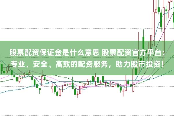 股票配资保证金是什么意思 股票配资官方平台：专业、安全、高效的配资服务，助力股市投资！