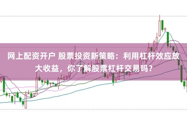 网上配资开户 股票投资新策略：利用杠杆效应放大收益，你了解股票杠杆交易吗？