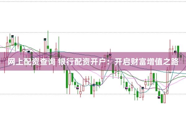 网上配资查询 银行配资开户：开启财富增值之路