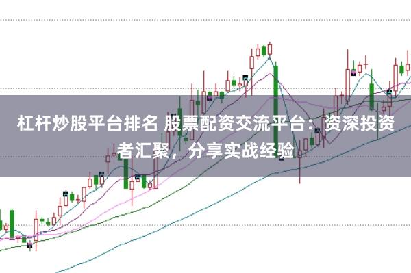 杠杆炒股平台排名 股票配资交流平台：资深投资者汇聚，分享实战经验