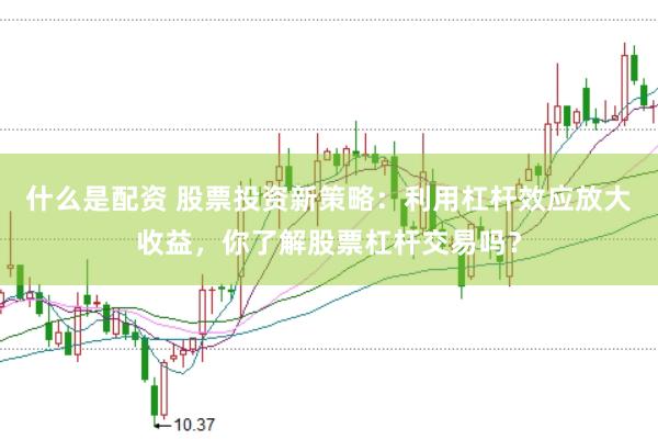 什么是配资 股票投资新策略：利用杠杆效应放大收益，你了解股票杠杆交易吗？