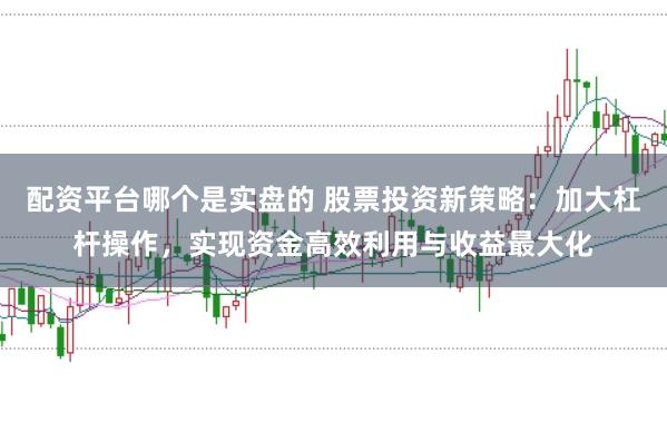 配资平台哪个是实盘的 股票投资新策略：加大杠杆操作，实现资金高效利用与收益最大化