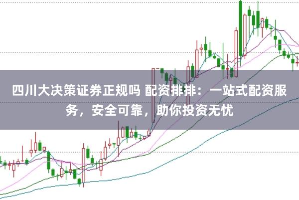 四川大决策证券正规吗 配资排排：一站式配资服务，安全可靠，助你投资无忧