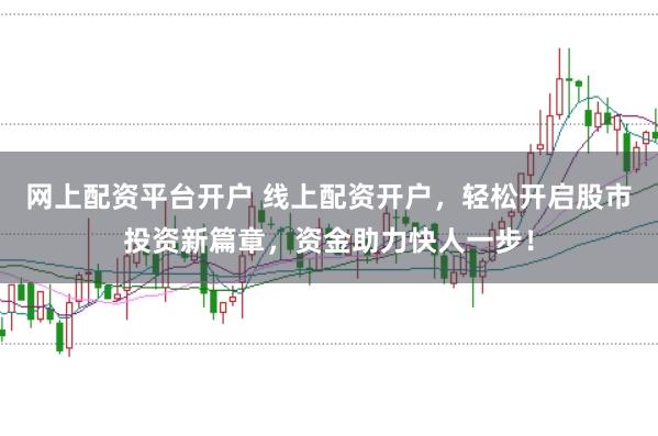 网上配资平台开户 线上配资开户，轻松开启股市投资新篇章，资金助力快人一步！