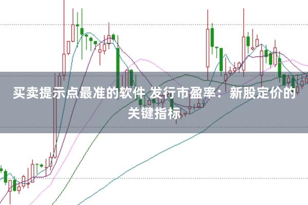 买卖提示点最准的软件 发行市盈率：新股定价的关键指标