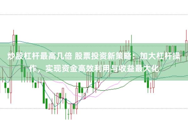 炒股杠杆最高几倍 股票投资新策略：加大杠杆操作，实现资金高效利用与收益最大化
