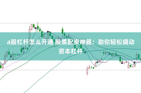 a股杠杆怎么开通 股票配资神器：助你轻松撬动资本杠杆