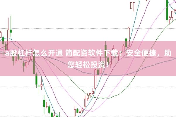a股杠杆怎么开通 简配资软件下载：安全便捷，助您轻松投资！