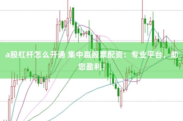 a股杠杆怎么开通 集中嬴股票配资：专业平台，助您盈利！