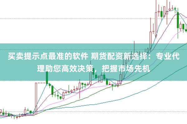 买卖提示点最准的软件 期货配资新选择：专业代理助您高效决策，把握市场先机