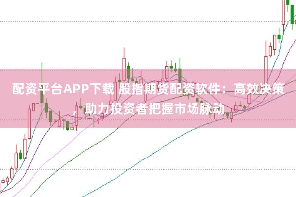 配资平台APP下载 股指期货配资软件：高效决策，助力投资者把握市场脉动