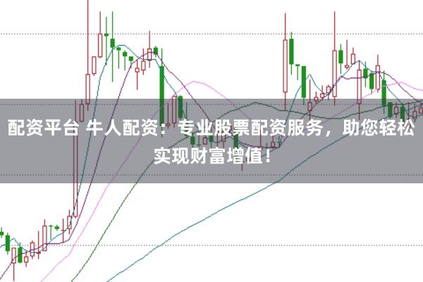 配资平台 牛人配资：专业股票配资服务，助您轻松实现财富增值！