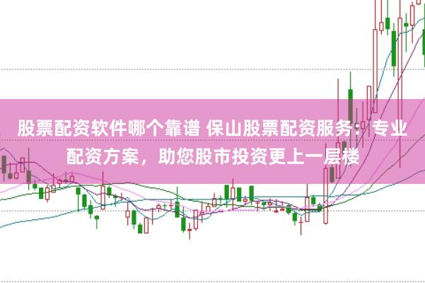 股票配资软件哪个靠谱 保山股票配资服务：专业配资方案，助您股市投资更上一层楼