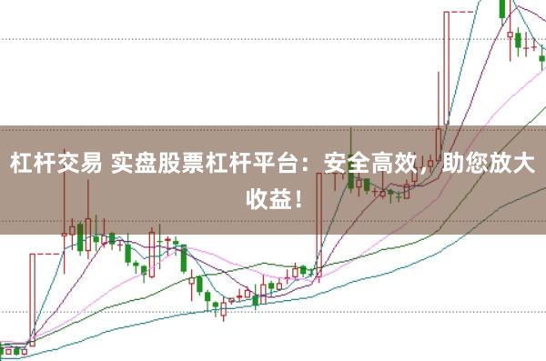 杠杆交易 实盘股票杠杆平台：安全高效，助您放大收益！