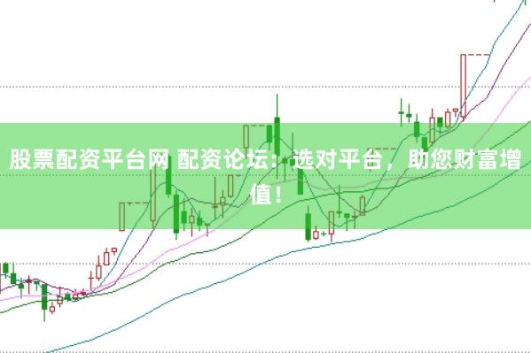 股票配资平台网 配资论坛：选对平台，助您财富增值！