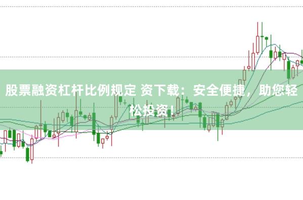 股票融资杠杆比例规定 资下载：安全便捷，助您轻松投资！