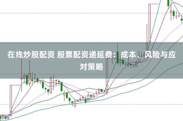 在线炒股配资 股票配资递延费：成本、风险与应对策略