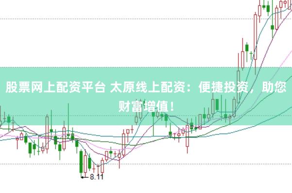 股票网上配资平台 太原线上配资：便捷投资，助您财富增值！