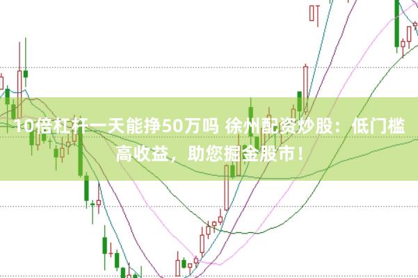 10倍杠杆一天能挣50万吗 徐州配资炒股：低门槛高收益，助您掘金股市！