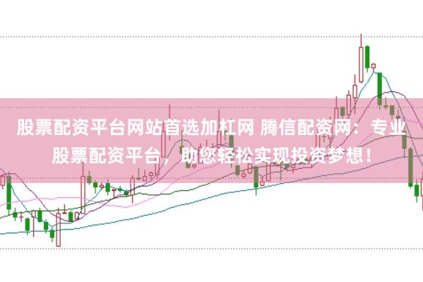 股票配资平台网站首选加杠网 腾信配资网：专业股票配资平台，助您轻松实现投资梦想！