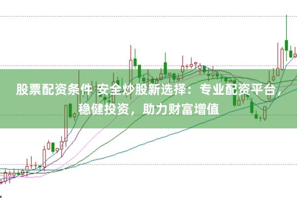 股票配资条件 安全炒股新选择：专业配资平台，稳健投资，助力财富增值