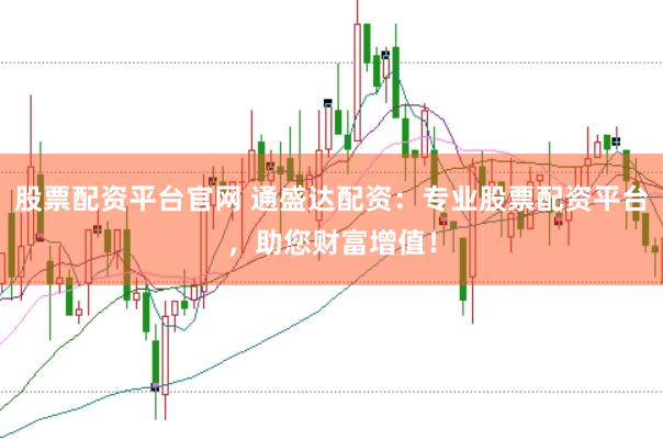 股票配资平台官网 通盛达配资：专业股票配资平台，助您财富增值！