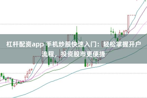 杠杆配资app 手机炒股快速入门：轻松掌握开户流程，投资股市更便捷